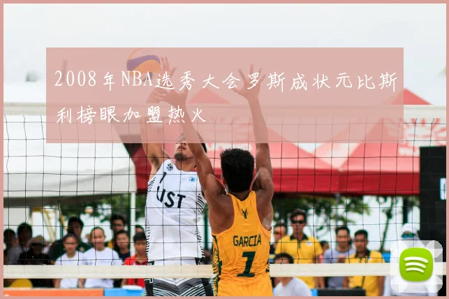 2008年NBA选秀大会罗斯成状元比斯利榜眼加盟热火