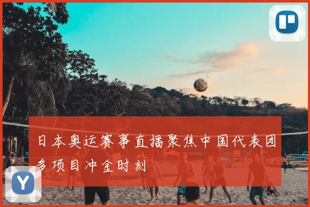 日本奥运赛事直播聚焦中国代表团多项目冲金时刻
