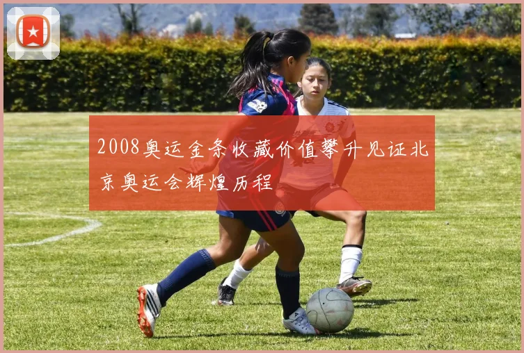 2008奥运金条收藏价值攀升见证北京奥运会辉煌历程