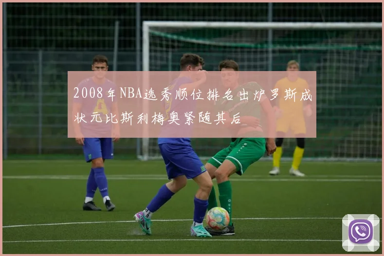 2008年NBA选秀顺位排名出炉罗斯成状元比斯利梅奥紧随其后