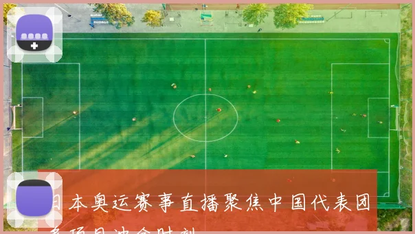 日本奥运赛事直播聚焦中国代表团多项目冲金时刻