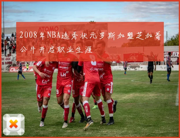 2008年NBA选秀状元罗斯加盟芝加哥公牛开启职业生涯