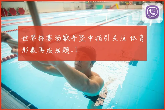世界杯赛场歌手竖中指引关注 体育形象再成话题_1