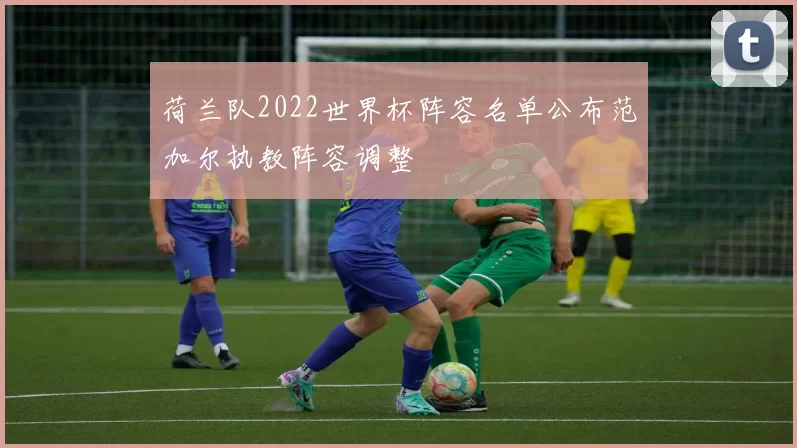 荷兰队2022世界杯阵容名单公布范加尔执教阵容调整