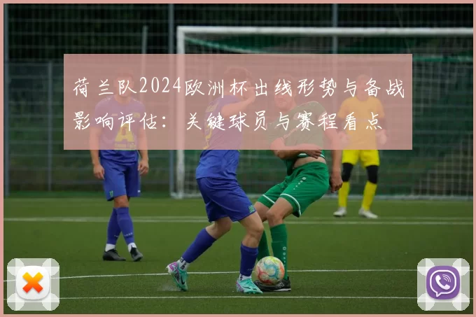 荷兰队2024欧洲杯出线形势与备战影响评估：关键球员与赛程看点