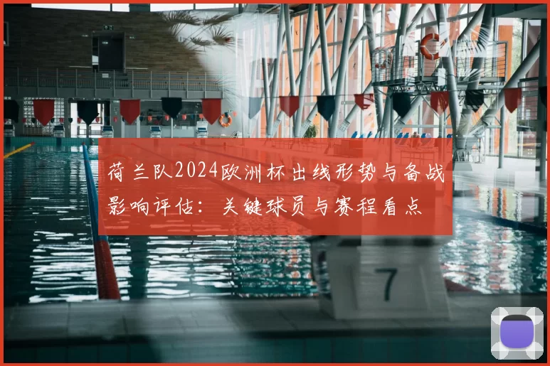 荷兰队2024欧洲杯出线形势与备战影响评估：关键球员与赛程看点